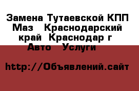 Замена Тутаевской КПП Маз - Краснодарский край, Краснодар г. Авто » Услуги   